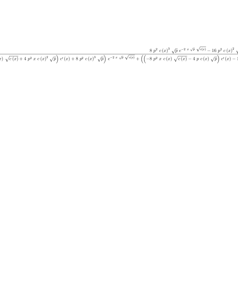 
\label{eq45}\frac{{8 \ {{p}^{2}}\ {{c \left({x}\right)}^{3}}\ {\sqrt{p}}\ {{e}^{-{2 \  x \ {\sqrt{p}}\ {\sqrt{c \left({x}\right)}}}}}}-{{16}\ {{p}^{2}}\ {{c \left({x}\right)}^{2}}\ {\sqrt{c \left({x}\right)}}\ {{e}^{-{4 \  x \ {\sqrt{p}}\ {\sqrt{c \left({x}\right)}}}}}}+{8 \  p \ {{c \left({x}\right)}^{2}}\ {\sqrt{p}}\ {{e}^{-{6 \  x \ {\sqrt{p}}\ {\sqrt{c \left({x}\right)}}}}}}}{{{\left({{\left({4 \ {{p}^{2}}\ {c \left({x}\right)}\ {\sqrt{c \left({x}\right)}}}+{4 \ {{p}^{2}}\  x \ {{c \left({x}\right)}^{2}}\ {\sqrt{p}}}\right)}\ {{c^{\prime}}\left({x}\right)}}+{8 \ {{p}^{2}}\ {{c \left({x}\right)}^{3}}\ {\sqrt{p}}}\right)}\ {{e}^{-{2 \  x \ {\sqrt{p}}\ {\sqrt{c \left({x}\right)}}}}}}+{{\left({{\left(-{8 \ {{p}^{2}}\  x \ {c \left({x}\right)}\ {\sqrt{c \left({x}\right)}}}-{4 \  p \ {c \left({x}\right)}\ {\sqrt{p}}}\right)}\ {{c^{\prime}}\left({x}\right)}}-{{16}\ {{p}^{2}}\ {{c \left({x}\right)}^{2}}\ {\sqrt{c \left({x}\right)}}}\right)}\ {{e}^{-{4 \  x \ {\sqrt{p}}\ {\sqrt{c \left({x}\right)}}}}}}+{{\left({4 \  p \  x \ {c \left({x}\right)}\ {\sqrt{p}}\ {{c^{\prime}}\left({x}\right)}}+{8 \  p \ {{c \left({x}\right)}^{2}}\ {\sqrt{p}}}\right)}\ {{e}^{-{6 \  x \ {\sqrt{p}}\ {\sqrt{c \left({x}\right)}}}}}}+{{\sqrt{p}}\ {{c^{\prime}}\left({x}\right)}\ {{e}^{-{8 \  x \ {\sqrt{p}}\ {\sqrt{c \left({x}\right)}}}}}}-{{{p}^{2}}\ {{c \left({x}\right)}^{2}}\ {\sqrt{p}}\ {{c^{\prime}}\left({x}\right)}}}